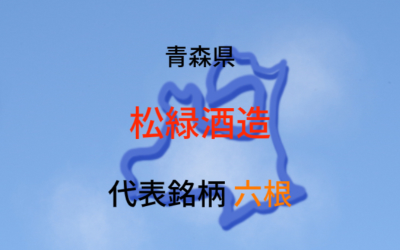 松緑酒造（青森県）：代表銘柄「六根」