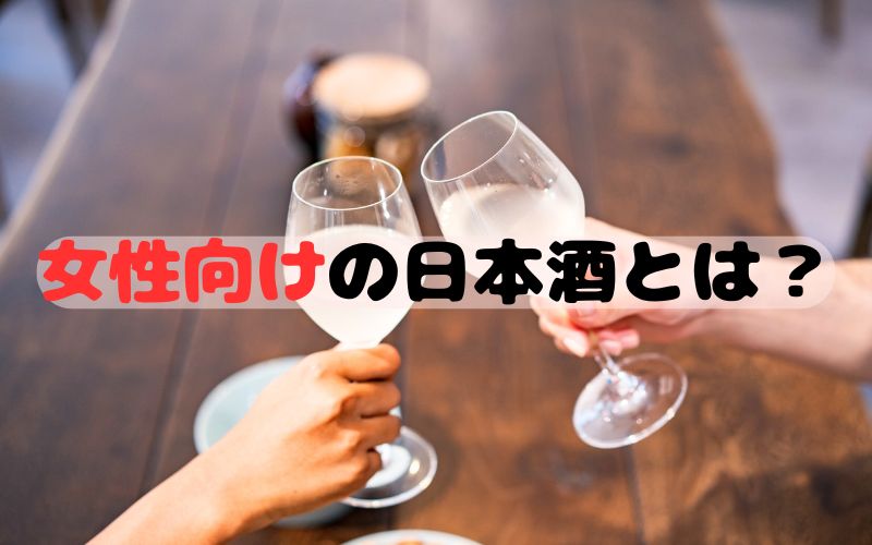 女性向けの日本酒とは？女性が好む日本酒の特徴と選ぶポイントを解説